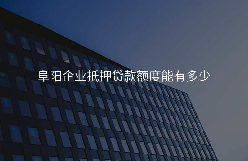 阜阳企业抵押贷款额度能有多少