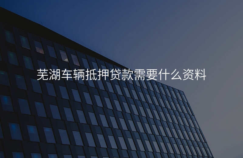 芜湖车辆抵押贷款需要什么资料