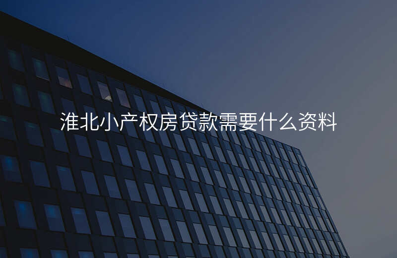 淮北小产权房贷款需要什么资料