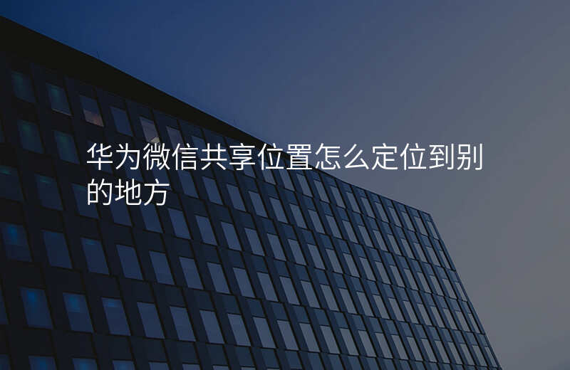 共享位置怎么定位到别的地方 共享位置怎么定位到别的地方