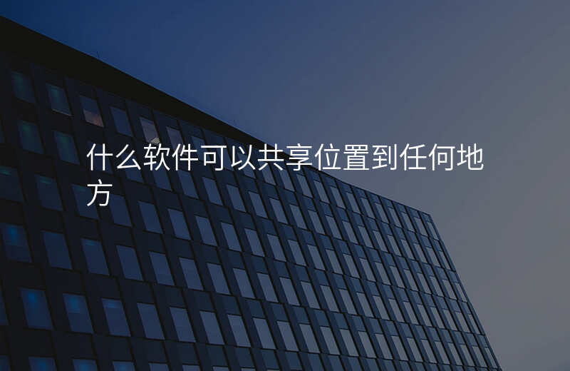 什么软件可以一直共享位置 什么软件可以一直共享位置