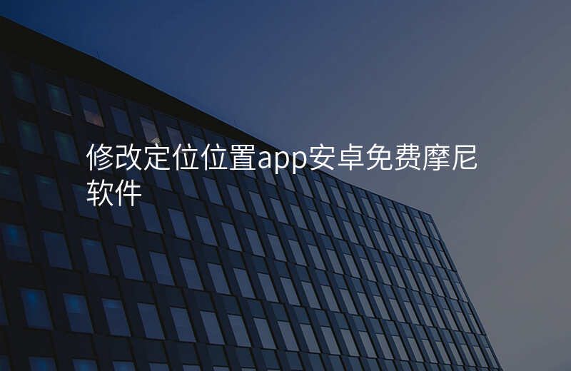 修改定位位置app安卓免费 修改定位位置app安卓免费