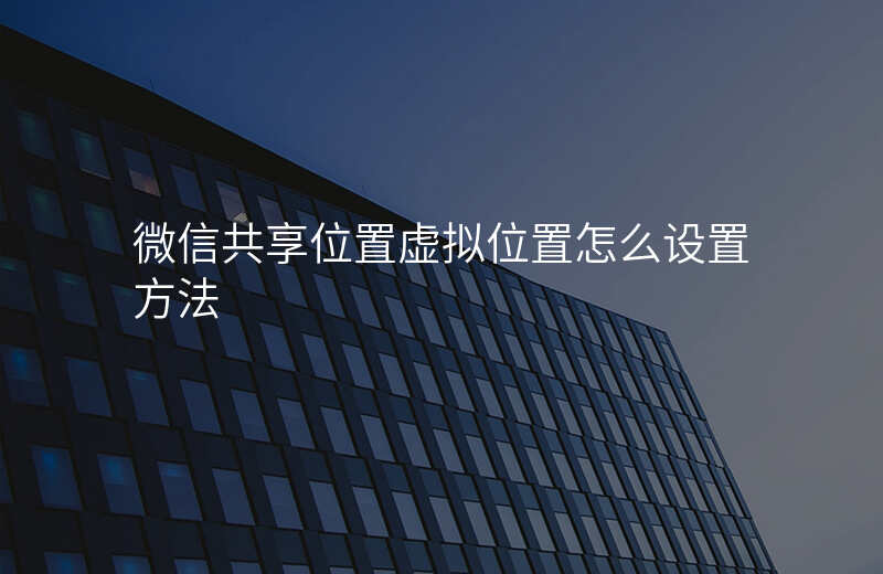 微信怎么共享虚拟位置 微信怎么共享虚拟位置