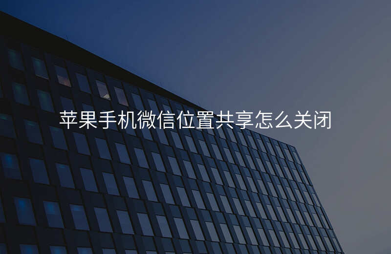 微信位置共享怎么操作 微信位置共享怎么操作