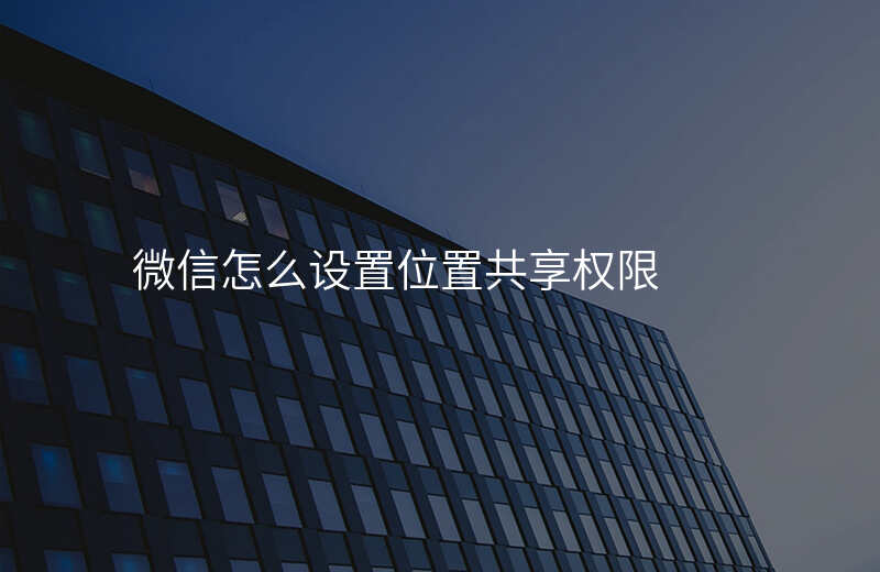 微信怎么设置位置共享 微信怎么设置位置共享