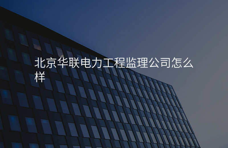 北京华联电力工程监理公司怎么样