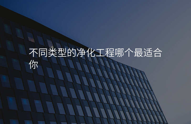 不同类型的净化工程哪个最适合你 不同类型的净化工程哪个最适合你