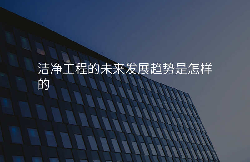 洁净工程的未来发展趋势是怎样的 洁净工程的未来发展趋势是怎样的
