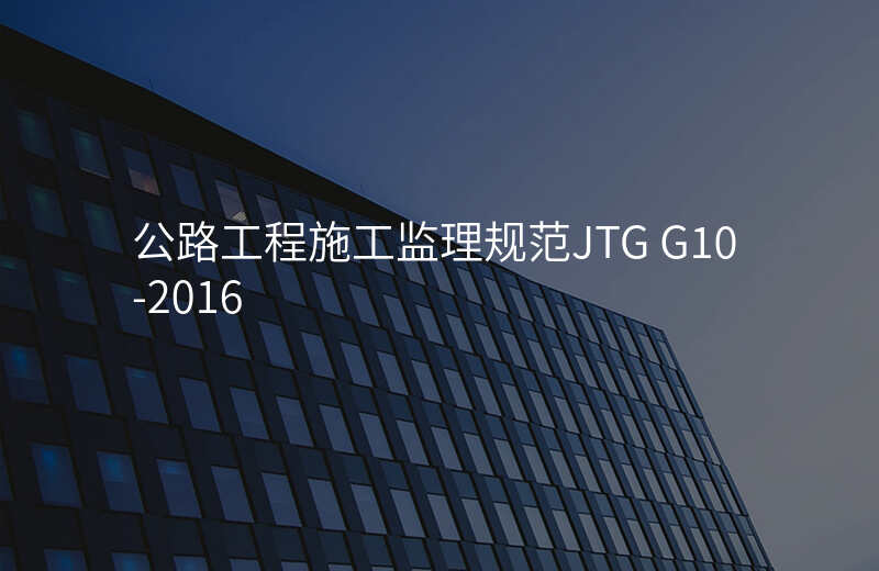 公路工程施工监理规范JTG G10-2016