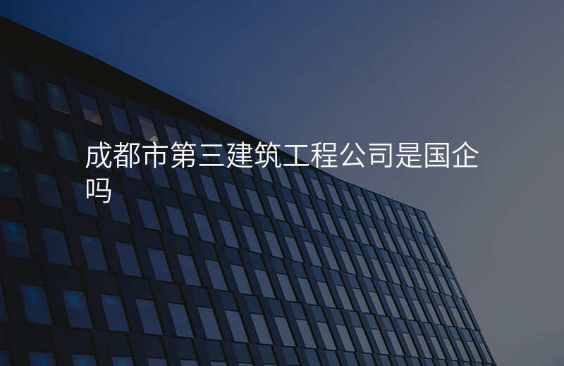 成都市第三建筑工程公司是国企吗