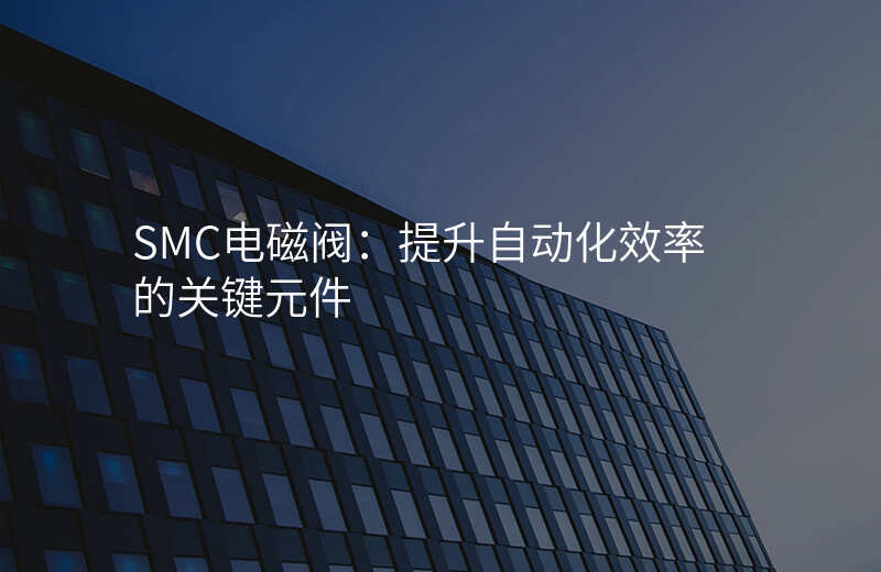 SMC电磁阀:提升自动化效率的关键元件