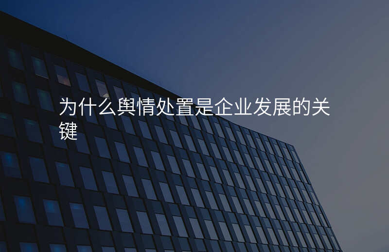 为什么舆情处置是企业发展的关键