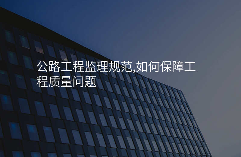 公路工程监理规范,如何保障工程质量问题