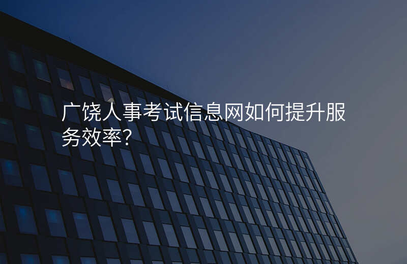 广饶人事考试信息网如何提升服务效率?