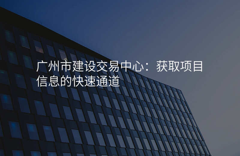 广州市建设交易中心:获取项目信息的快速通道