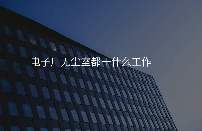电子厂无尘室都干什么工作