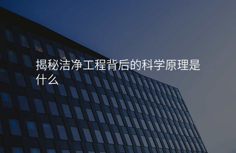 揭秘洁净工程背后的科学原理是什么