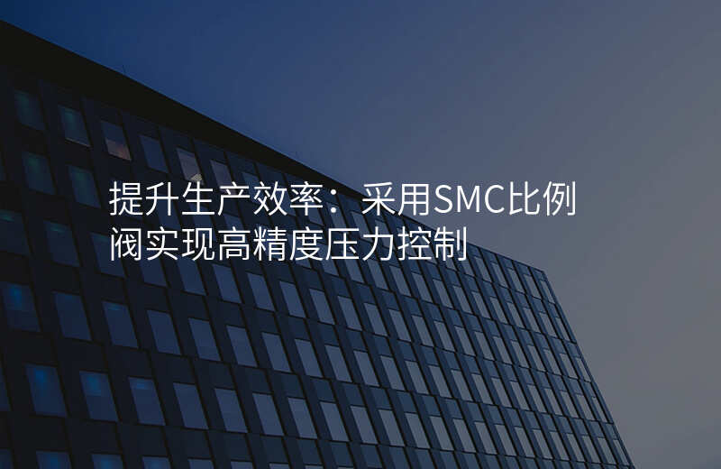 提升生产效率:采用SMC比例阀实现高精度压力控制