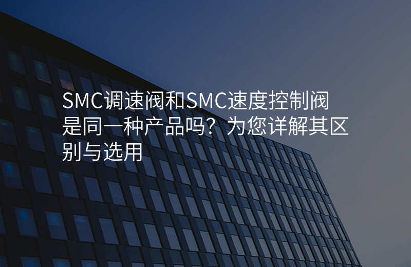 SMC调速阀和SMC速度控制阀是同一种产品吗?为您详解其区别与选用
