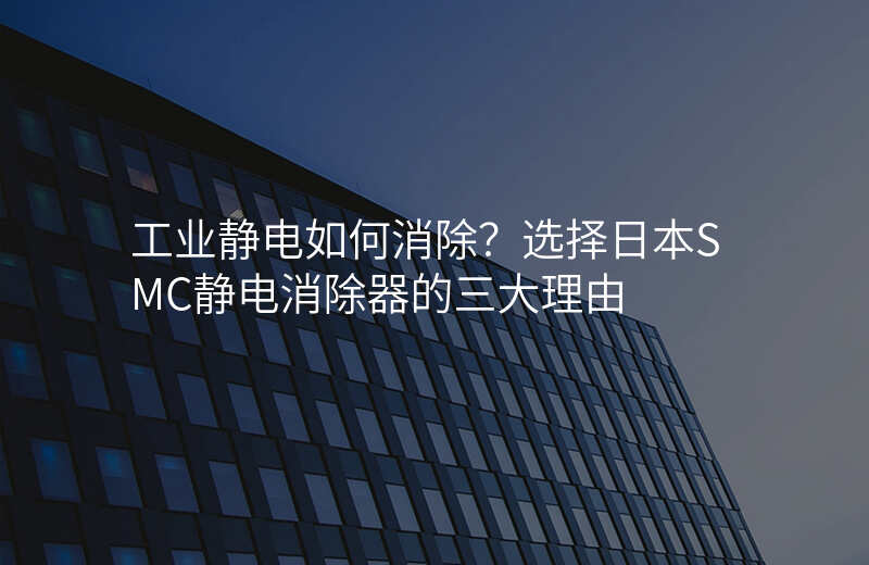工业静电如何消除?选择日本SMC静电消除器的三大理由