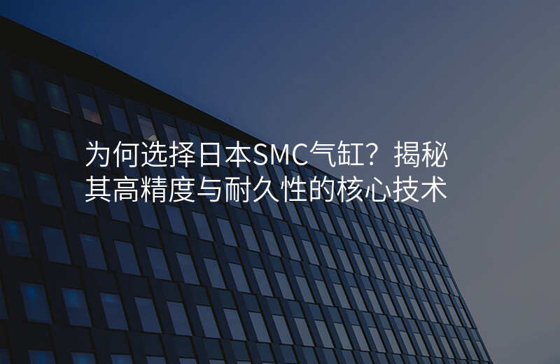 为何选择日本SMC气缸?揭秘其高精度与耐久性的核心技术