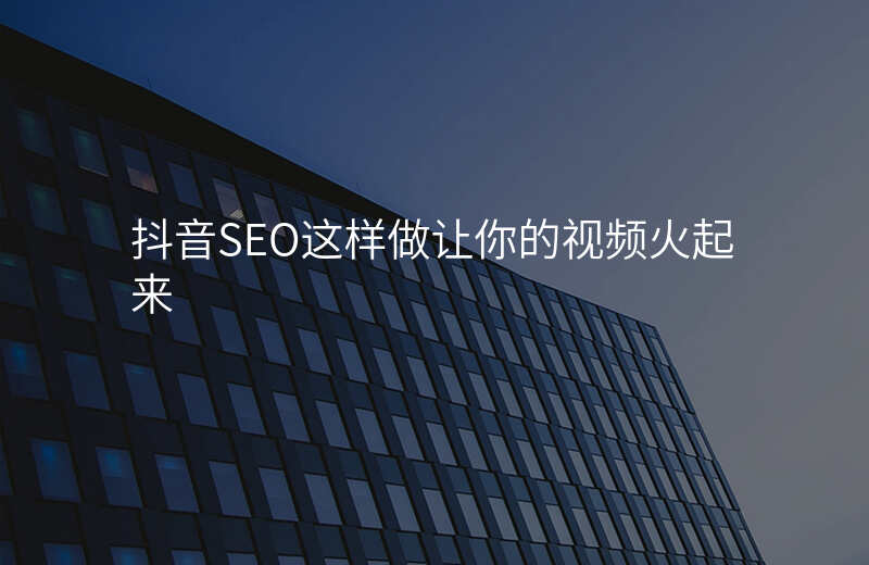 抖音SEO这样做让你的视频火起来