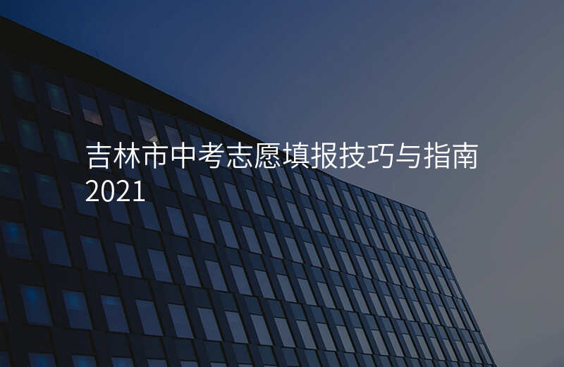 吉林市中考志愿填报技巧与指南2021
