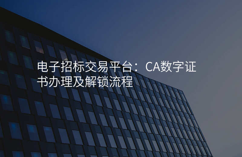 电子招标交易平台:CA数字证书办理及解锁流程