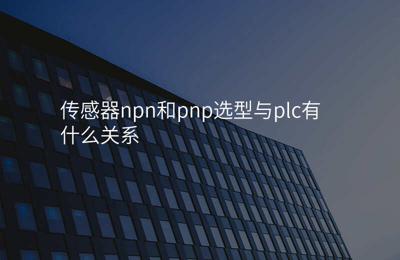 传感器npn和pnp选型与plc有什么关系