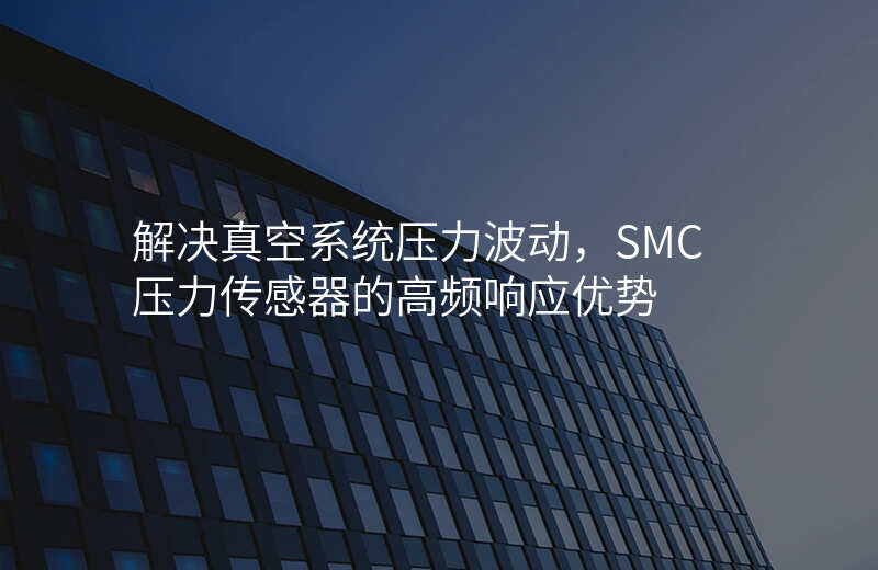 解决真空系统压力波动,SMC压力传感器的高频响应优势