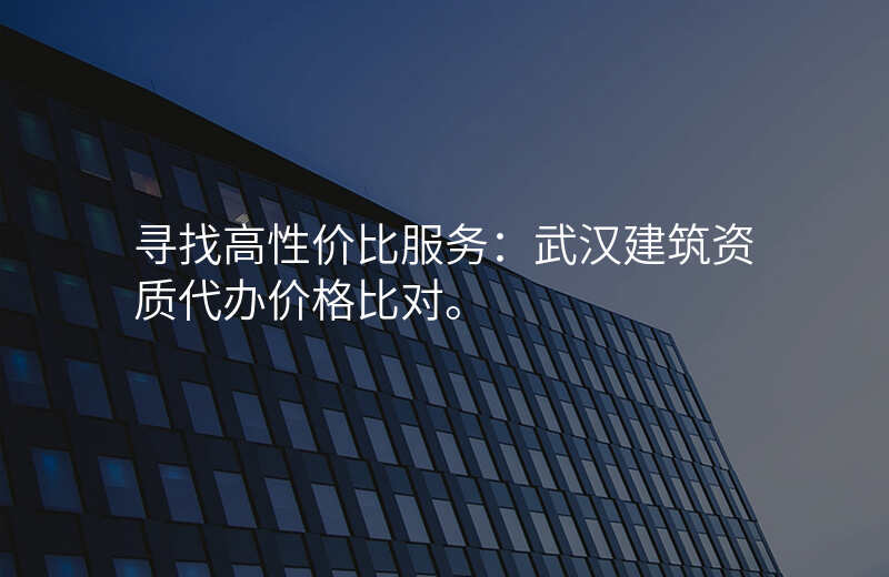 寻找高性价比服务:武汉建筑资质代办价格比对。