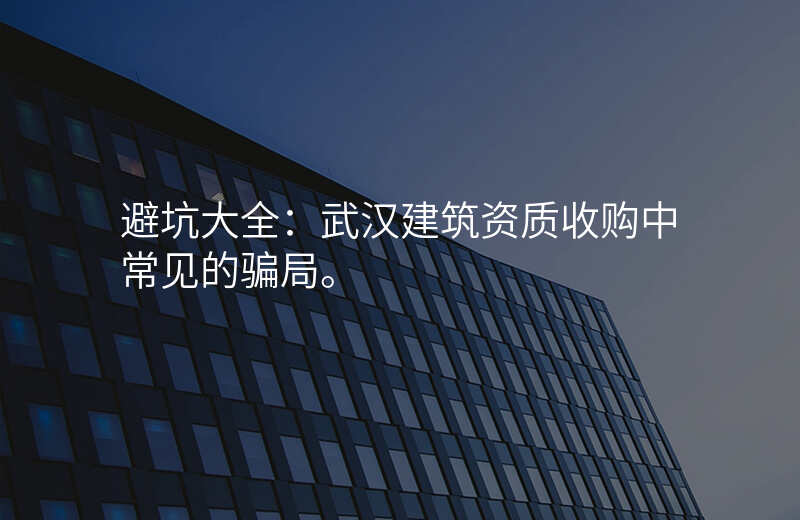 避坑大全:武汉建筑资质收购中常见的骗局。