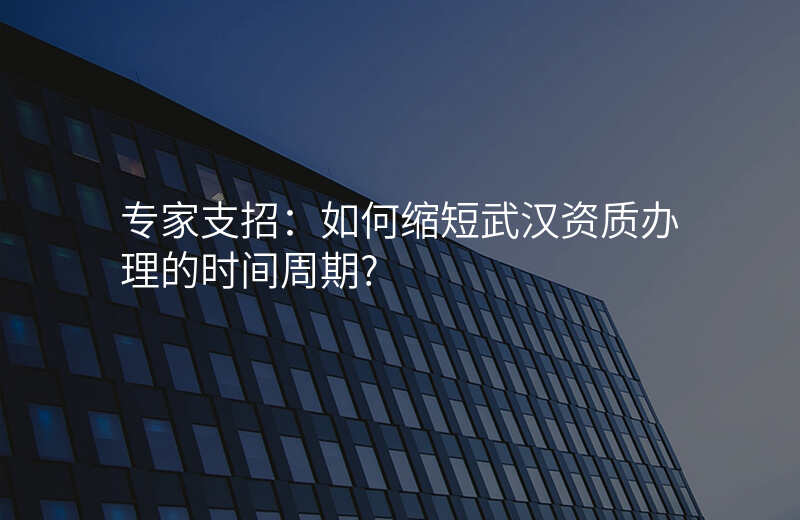 专家支招:如何缩短武汉资质办理的时间周期?