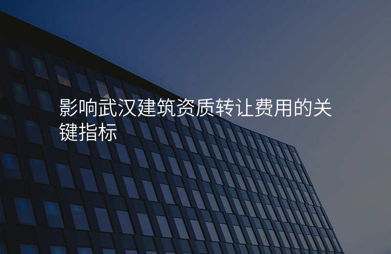 影响武汉建筑资质转让费用的关键指标