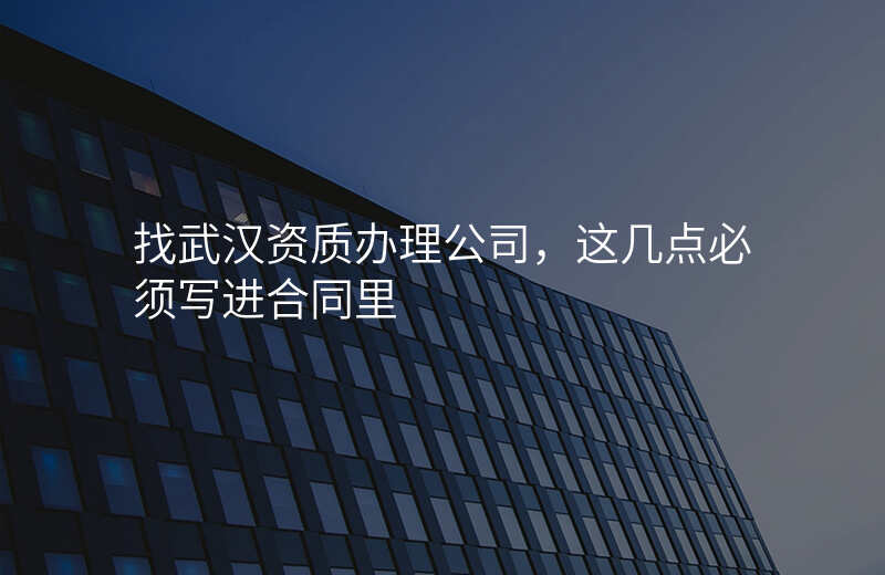 找武汉资质办理公司,这几点必须写进合同里
