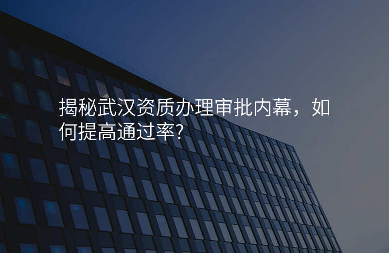 揭秘武汉资质办理审批内幕,如何提高通过率?