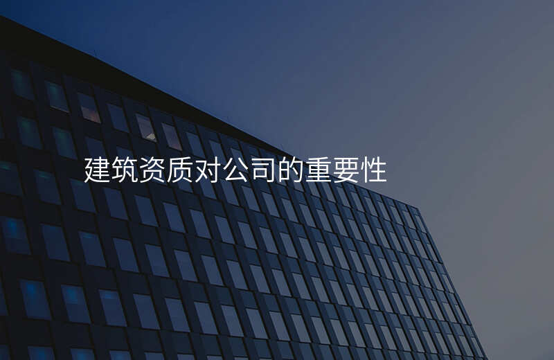 建筑资质对公司的重要性