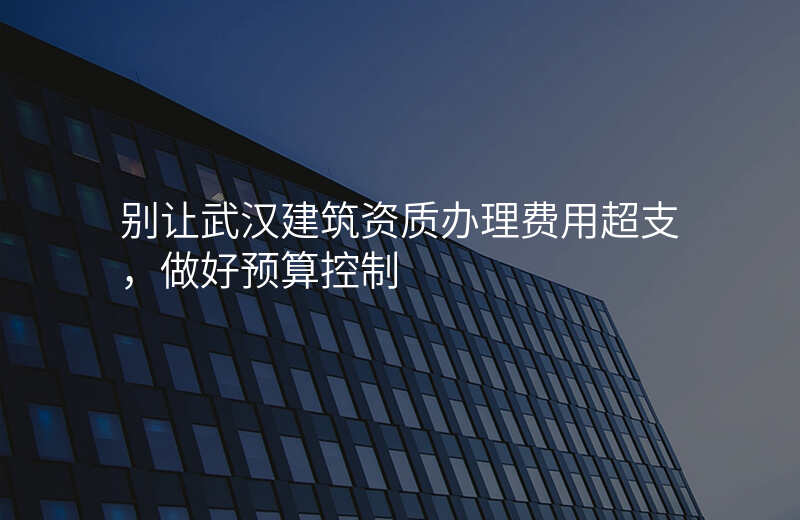 别让武汉建筑资质办理费用超支,做好预算控制