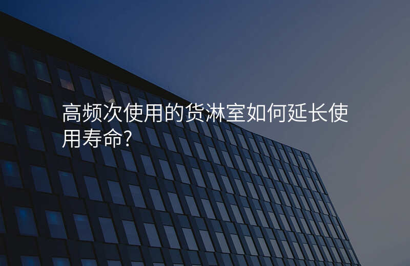 高频次使用的货淋室如何延长使用寿命?