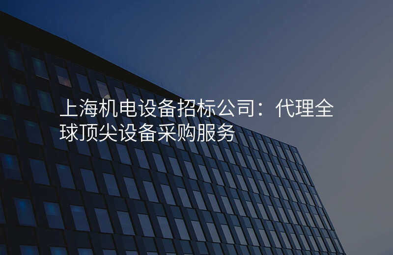 上海机电设备招标公司:代理全球顶尖设备采购服务