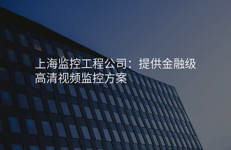 上海监控工程公司:提供金融级高清视频监控方案