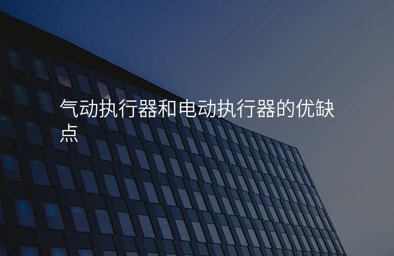 气动执行器和电动执行器的优缺点