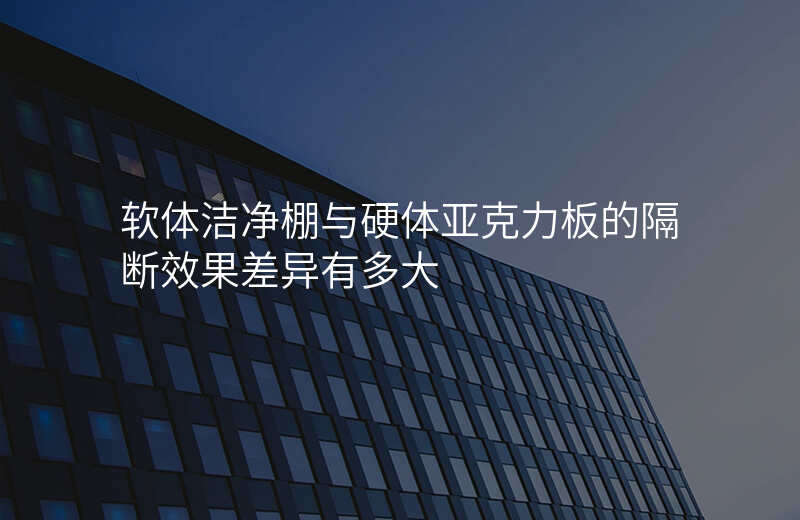 软体洁净棚与硬体亚克力板的隔断效果差异有多大
