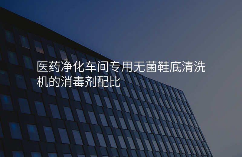 医药净化车间专用无菌鞋底清洗机的消毒剂配比