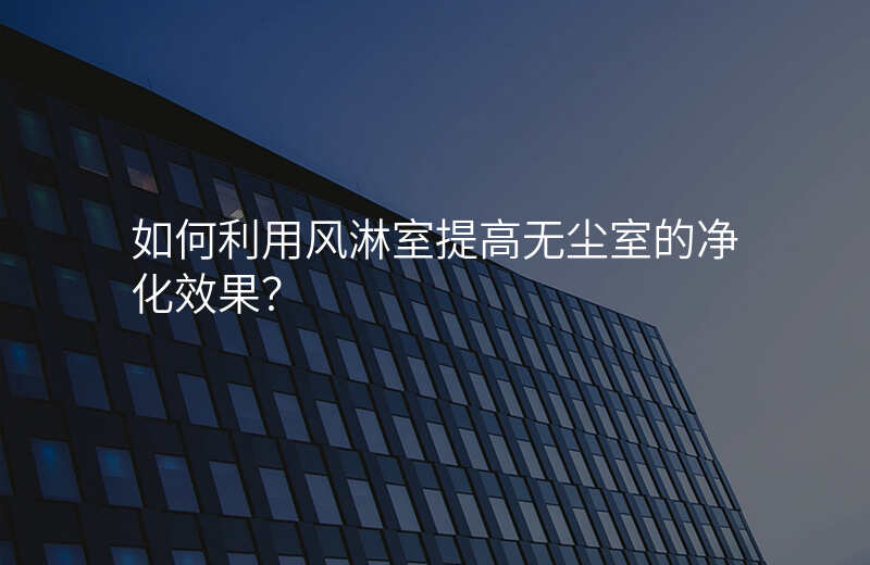 如何利用风淋室提高无尘室的净化效果?
