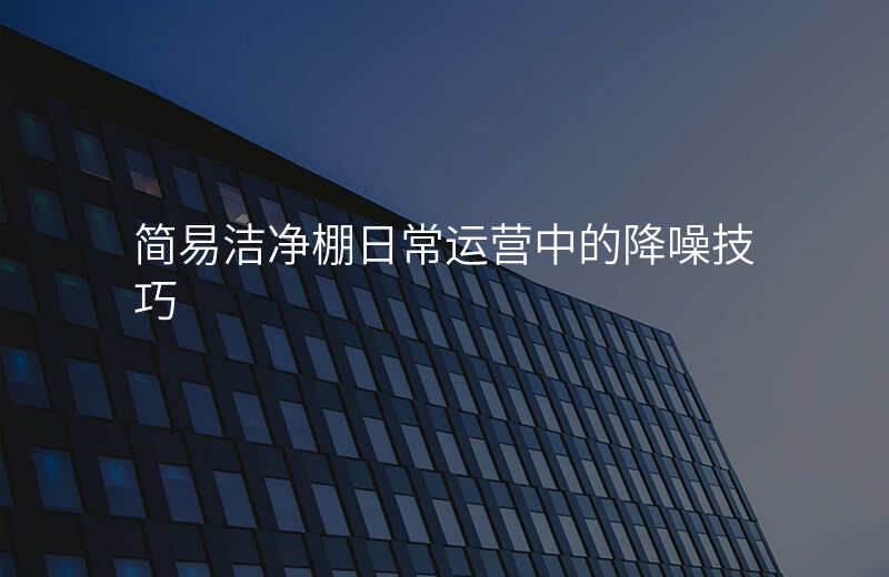 简易洁净棚日常运营中的降噪技巧