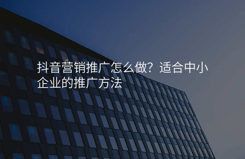 抖音营销推广怎么做?适合中小企业的推广方法