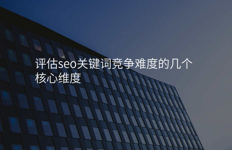 评估seo关键词竞争难度的几个核心维度