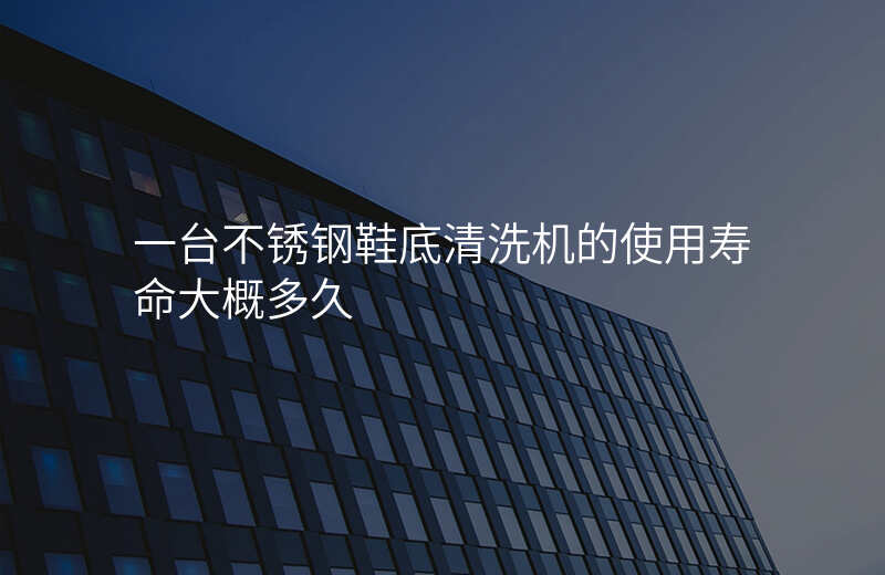 一台不锈钢鞋底清洗机的使用寿命大概多久
