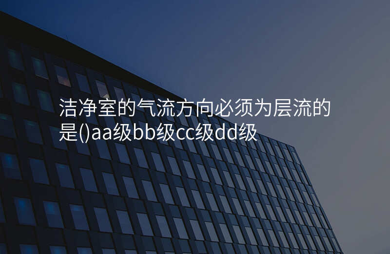 洁净室的气流方向必须为层流的是()aa级bb级cc级dd级